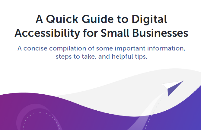A Quick Guide to Digital Accessibility for Small Businesses. A concise compilation of some important information, steps to take, and helpful tips.